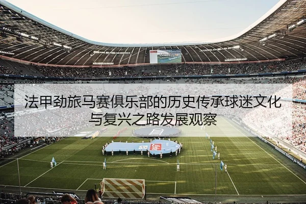 法甲劲旅马赛俱乐部的历史传承球迷文化与复兴之路发展观察