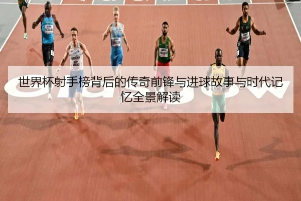 世界杯射手榜背后的传奇前锋与进球故事与时代记忆全景解读