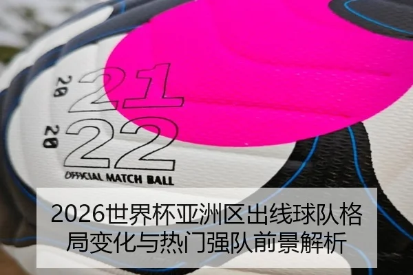 2026世界杯亚洲区出线球队格局变化与热门强队前景解析