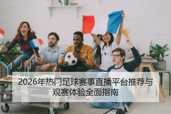 2026年热门足球赛事直播平台推荐与观赛体验全面指南