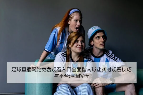 足球直播网站免费观看入口全面指南球迷实时观赛技巧与平台选择解析