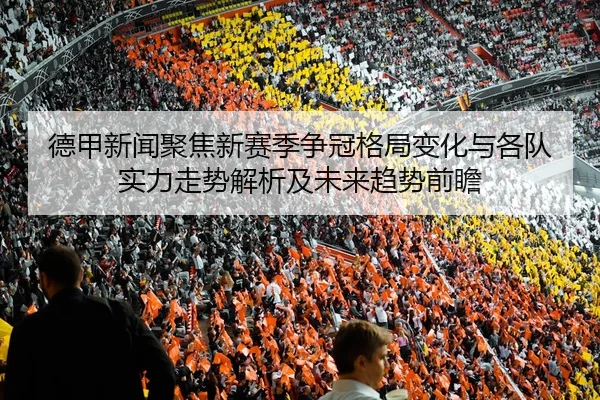 德甲新闻聚焦新赛季争冠格局变化与各队实力走势解析及未来趋势前瞻