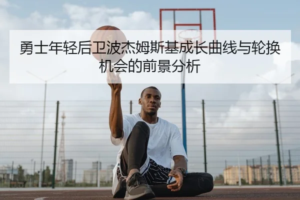 勇士年轻后卫波杰姆斯基成长曲线与轮换机会的前景分析