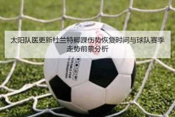 太阳队医更新杜兰特脚踝伤势恢复时间与球队赛季走势前景分析 - 新闻资讯焦点报道封面图